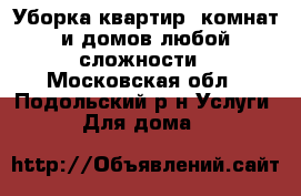 Уборка квартир, комнат и домов любой сложности - Московская обл., Подольский р-н Услуги » Для дома   